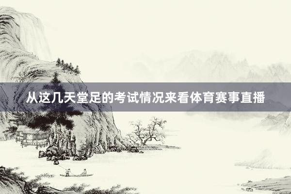 从这几天堂足的考试情况来看体育赛事直播