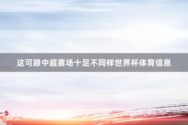 这可跟中超赛场十足不同样世界杯体育信息