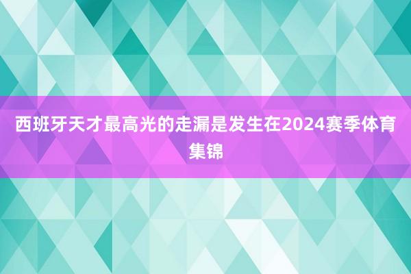 西班牙天才最高光的走漏是发生在2024赛季体育集锦
