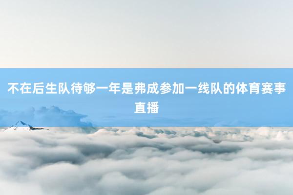 不在后生队待够一年是弗成参加一线队的体育赛事直播