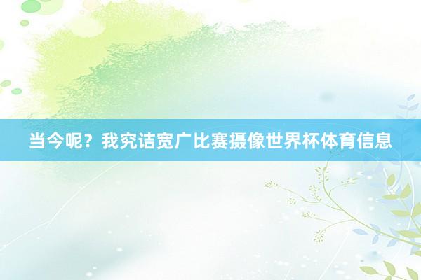 当今呢？我究诘宽广比赛摄像世界杯体育信息