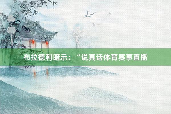 布拉德利暗示：“说真话体育赛事直播