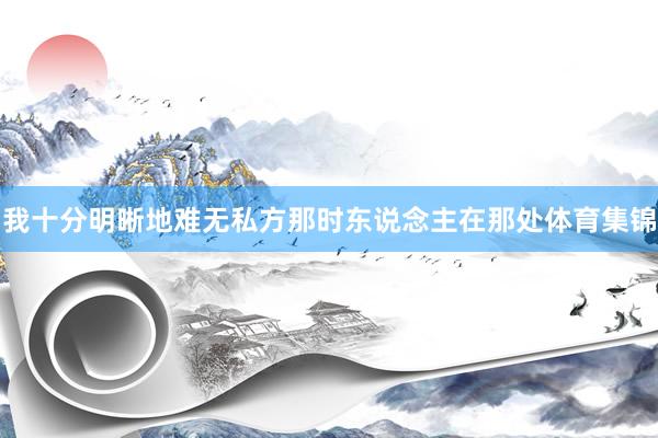 我十分明晰地难无私方那时东说念主在那处体育集锦