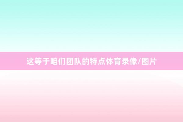 这等于咱们团队的特点体育录像/图片