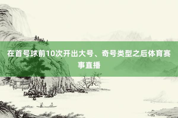 在首号球前10次开出大号、奇号类型之后体育赛事直播