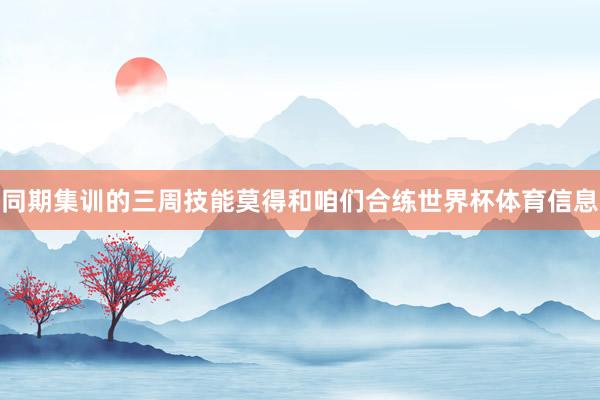 同期集训的三周技能莫得和咱们合练世界杯体育信息
