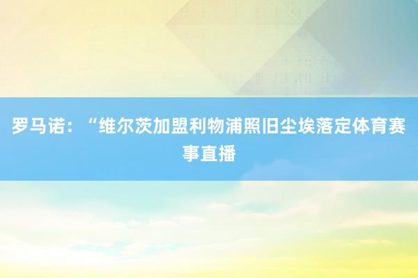 罗马诺：“维尔茨加盟利物浦照旧尘埃落定体育赛事直播