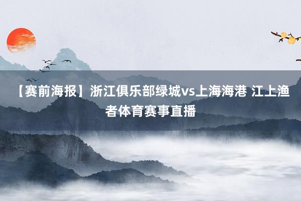 【赛前海报】浙江俱乐部绿城vs上海海港 江上渔者体育赛事直播