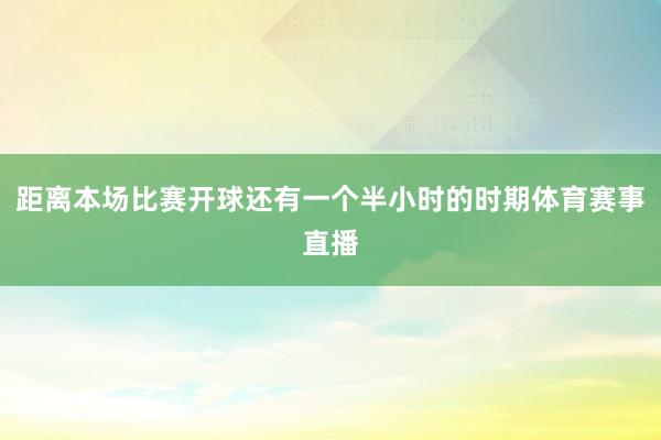 距离本场比赛开球还有一个半小时的时期体育赛事直播