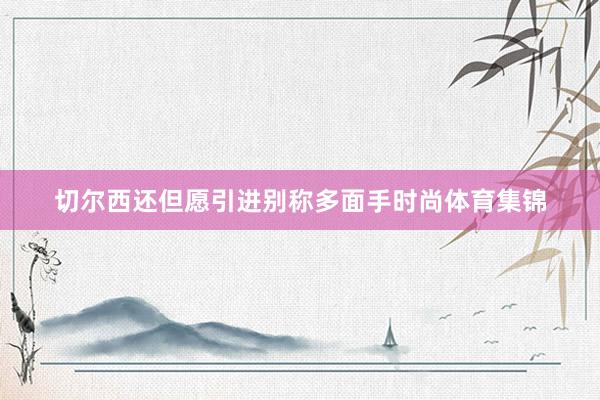 切尔西还但愿引进别称多面手时尚体育集锦