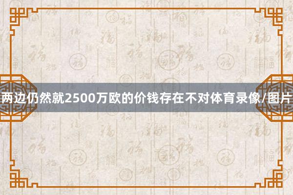 两边仍然就2500万欧的价钱存在不对体育录像/图片
