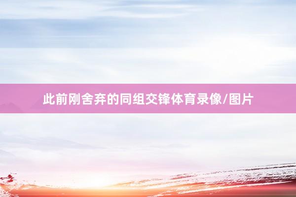 此前刚舍弃的同组交锋体育录像/图片