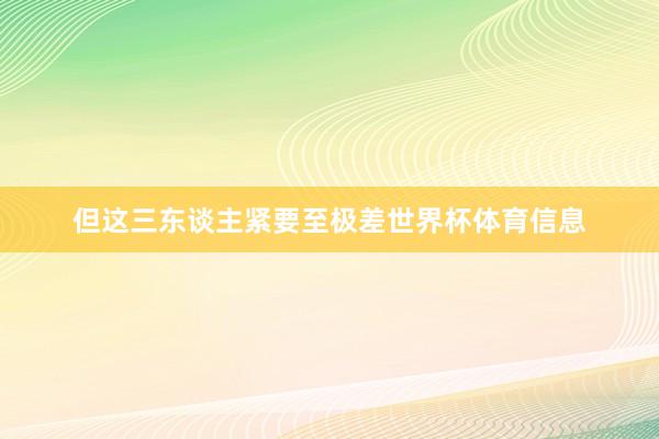 但这三东谈主紧要至极差世界杯体育信息