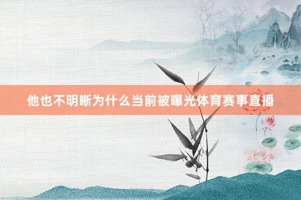 他也不明晰为什么当前被曝光体育赛事直播