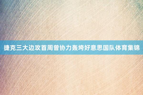 捷克三大边攻首周曾协力轰垮好意思国队体育集锦