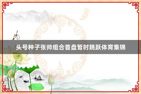 头号种子张帅组合首盘暂时跳跃体育集锦