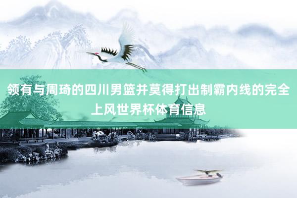 领有与周琦的四川男篮并莫得打出制霸内线的完全上风世界杯体育信息
