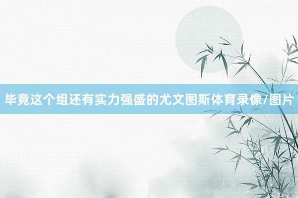毕竟这个组还有实力强盛的尤文图斯体育录像/图片