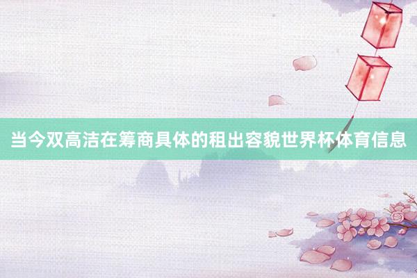 当今双高洁在筹商具体的租出容貌世界杯体育信息
