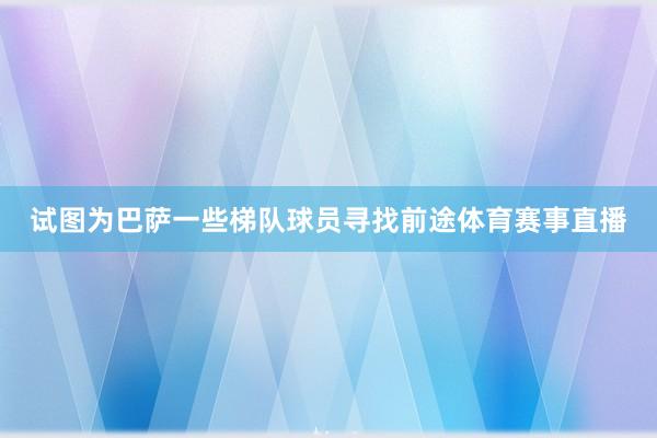 试图为巴萨一些梯队球员寻找前途体育赛事直播