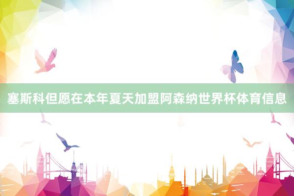 塞斯科但愿在本年夏天加盟阿森纳世界杯体育信息