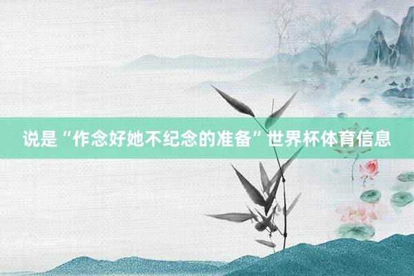 说是“作念好她不纪念的准备”世界杯体育信息