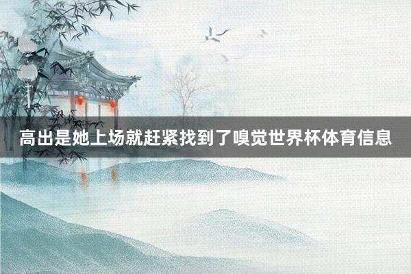 高出是她上场就赶紧找到了嗅觉世界杯体育信息