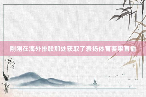 刚刚在海外排联那处获取了表扬体育赛事直播