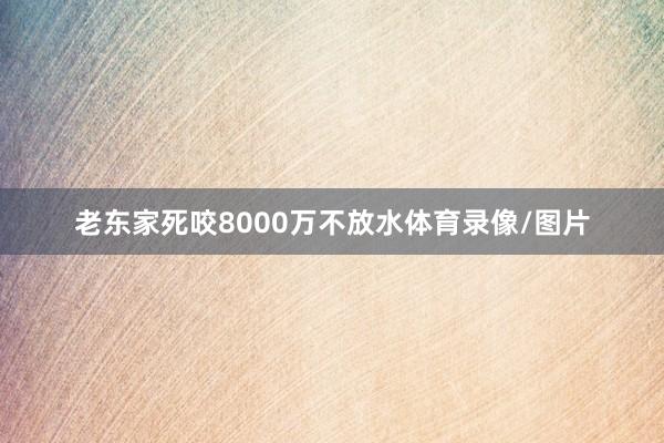 老东家死咬8000万不放水体育录像/图片