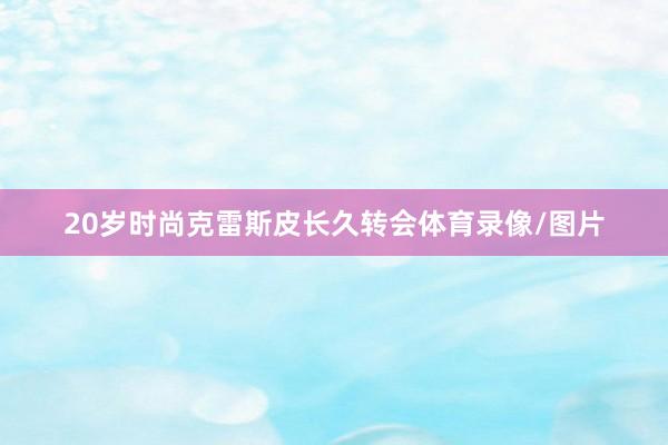20岁时尚克雷斯皮长久转会体育录像/图片