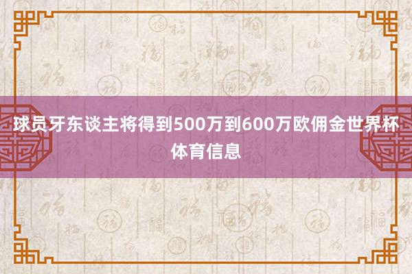 球员牙东谈主将得到500万到600万欧佣金世界杯体育信息