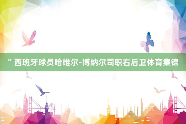”西班牙球员哈维尔-博纳尔司职右后卫体育集锦