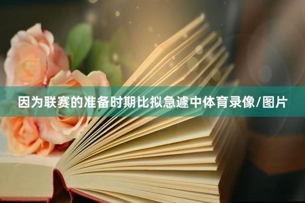 因为联赛的准备时期比拟急遽中体育录像/图片