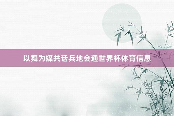 以舞为媒共话兵地会通世界杯体育信息
