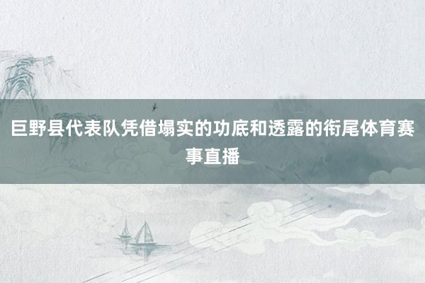 巨野县代表队凭借塌实的功底和透露的衔尾体育赛事直播