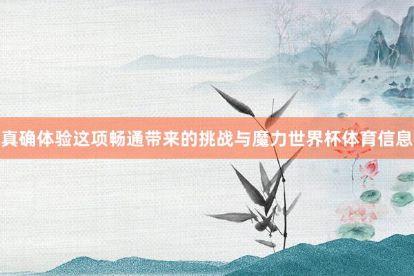 真确体验这项畅通带来的挑战与魔力世界杯体育信息