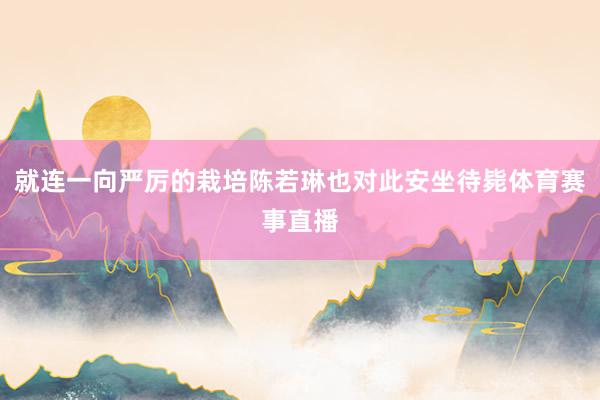 就连一向严厉的栽培陈若琳也对此安坐待毙体育赛事直播