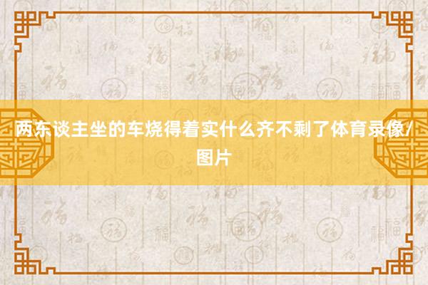 两东谈主坐的车烧得着实什么齐不剩了体育录像/图片
