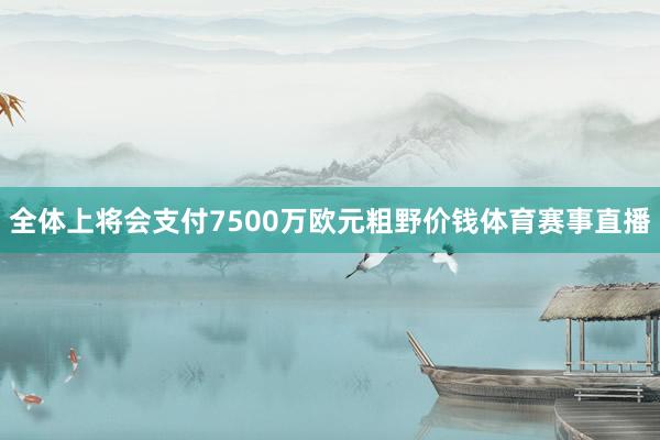 全体上将会支付7500万欧元粗野价钱体育赛事直播