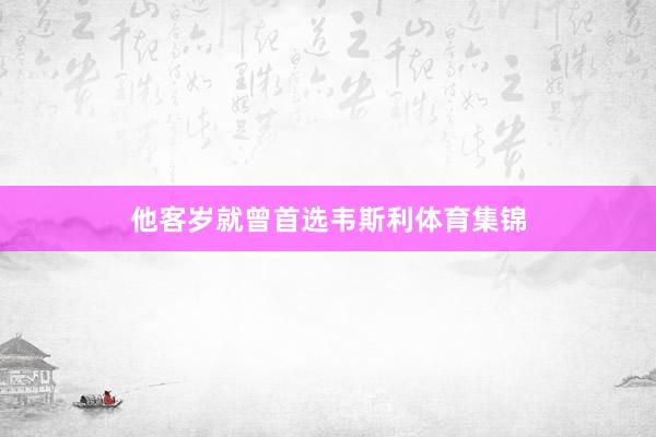 他客岁就曾首选韦斯利体育集锦