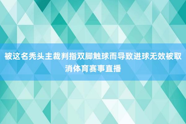 被这名秃头主裁判指双脚触球而导致进球无效被取消体育赛事直播