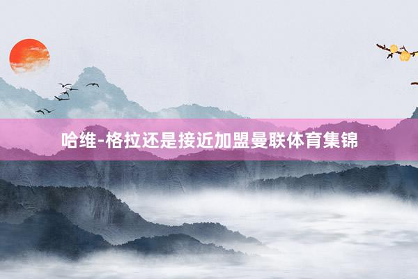 哈维-格拉还是接近加盟曼联体育集锦