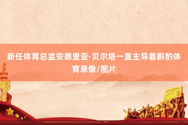 新任体育总监安德里亚·贝尔塔一直主导着斟酌体育录像/图片