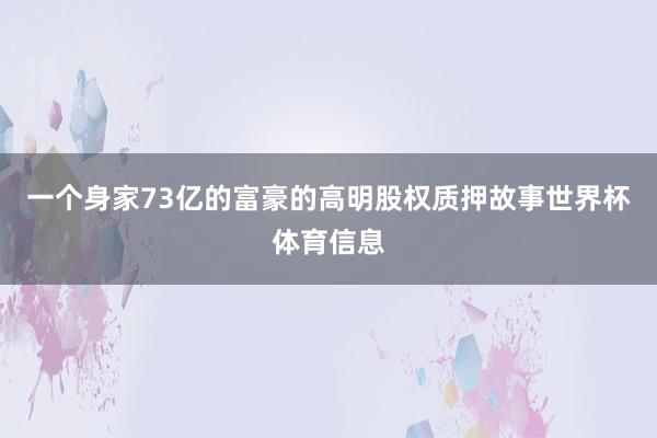 一个身家73亿的富豪的高明股权质押故事世界杯体育信息