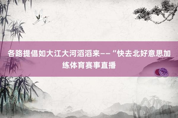 各路提倡如大江大河滔滔来——“快去北好意思加练体育赛事直播