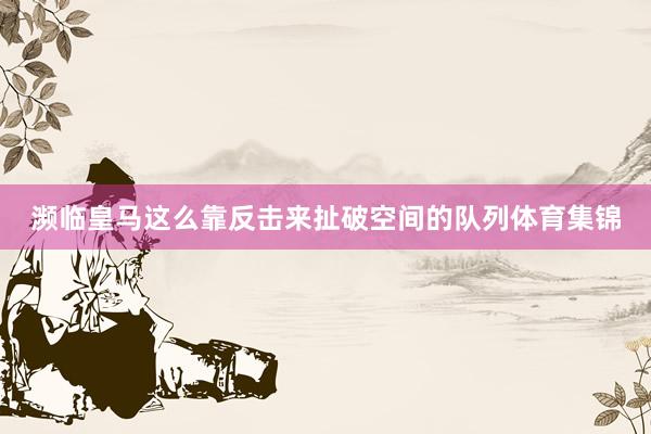 濒临皇马这么靠反击来扯破空间的队列体育集锦