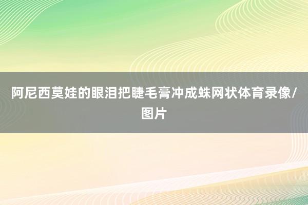 阿尼西莫娃的眼泪把睫毛膏冲成蛛网状体育录像/图片
