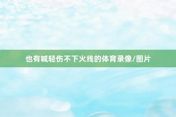 也有喊轻伤不下火线的体育录像/图片