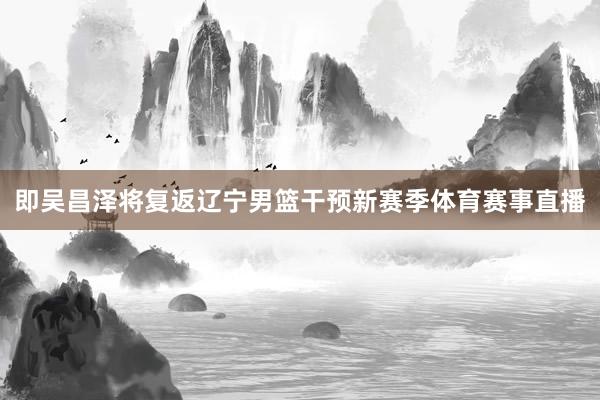 即吴昌泽将复返辽宁男篮干预新赛季体育赛事直播
