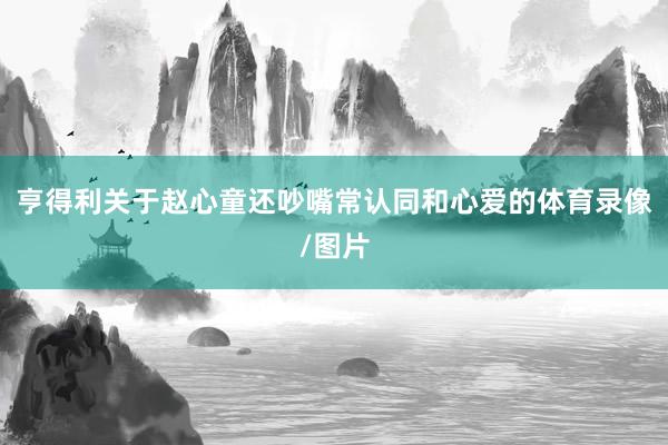 亨得利关于赵心童还吵嘴常认同和心爱的体育录像/图片